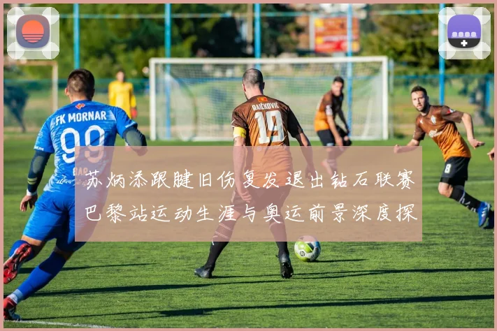苏炳添跟腱旧伤复发退出钻石联赛巴黎站运动生涯与奥运前景深度探析