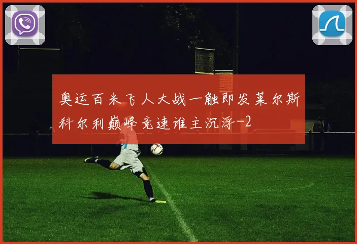 奥运百米飞人大战一触即发莱尔斯科尔利巅峰竞速谁主沉浮
