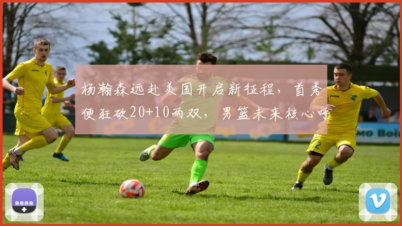 杨瀚森远赴美国开启新征程，首秀便狂砍20+10两双，男篮未来核心呼之欲出