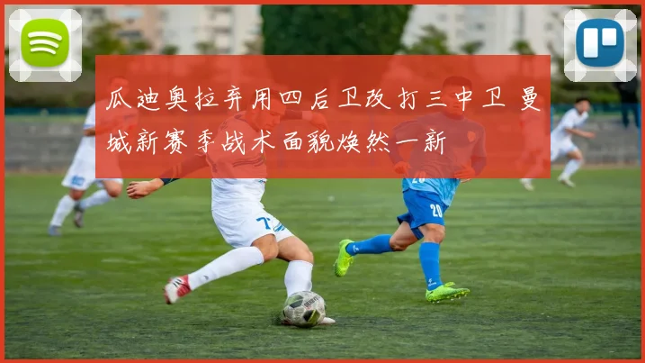 瓜迪奥拉弃用四后卫改打三中卫 曼城新赛季战术面貌焕然一新