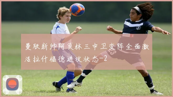 曼联新帅阿莫林三中卫变阵全面激活拉什福德进攻状态