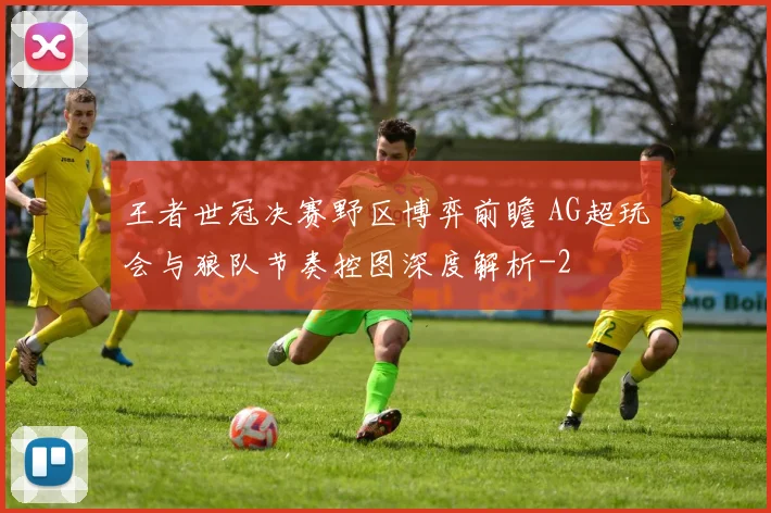 王者世冠决赛野区博弈前瞻 AG超玩会与狼队节奏控图深度解析