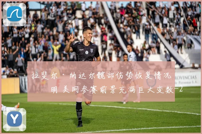 拉斐尔·纳达尔髋部伤势恢复情况不明 美网参赛前景充满巨大变数