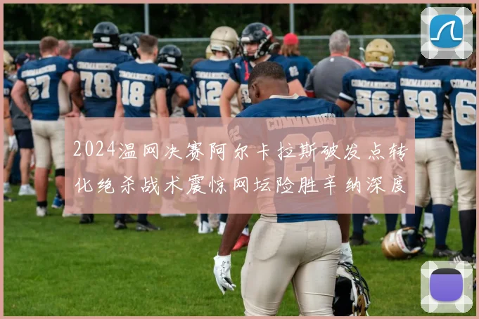 2024温网决赛阿尔卡拉斯破发点转化绝杀战术震惊网坛险胜辛纳深度复盘