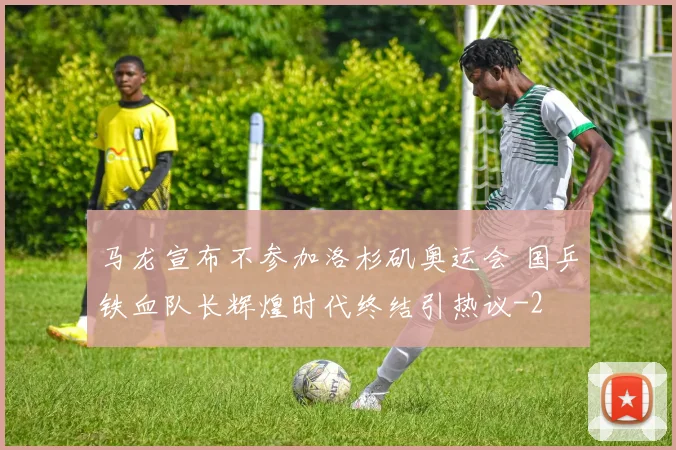 马龙宣布不参加洛杉矶奥运会 国乒铁血队长辉煌时代终结引热议