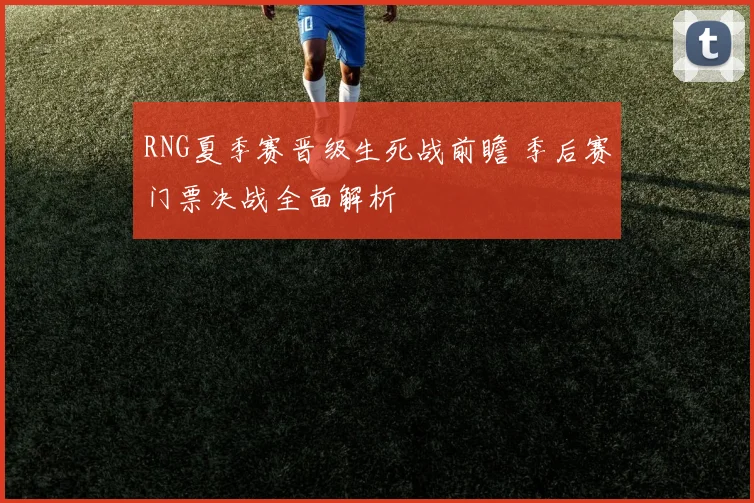 RNG夏季赛晋级生死战前瞻 季后赛门票决战全面解析
