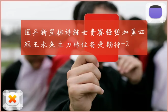 国乒新星林诗栋世青赛强势加冕四冠王未来主力地位备受期待