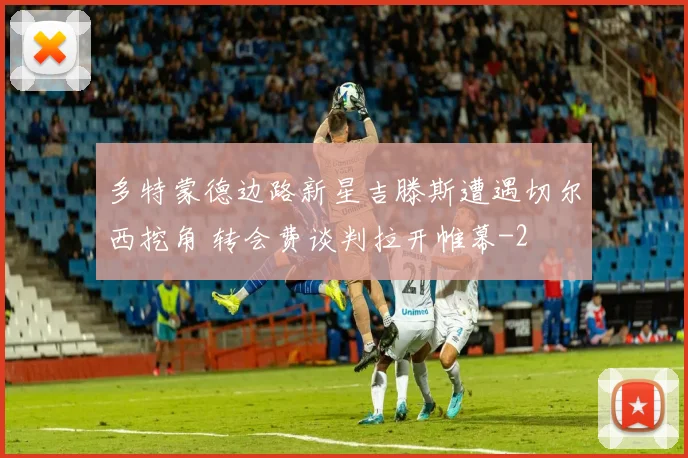 多特蒙德边路新星吉滕斯遭遇切尔西挖角 转会费谈判拉开帷幕