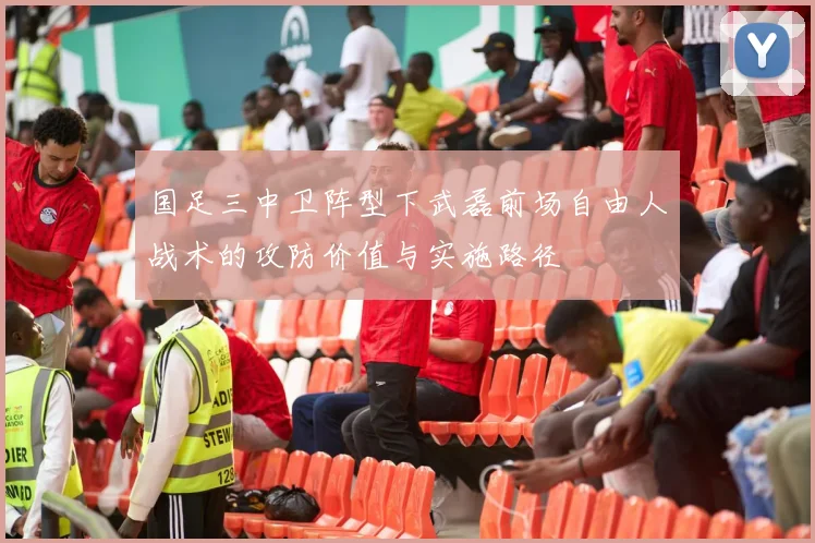 国足三中卫阵型下武磊前场自由人战术的攻防价值与实施路径