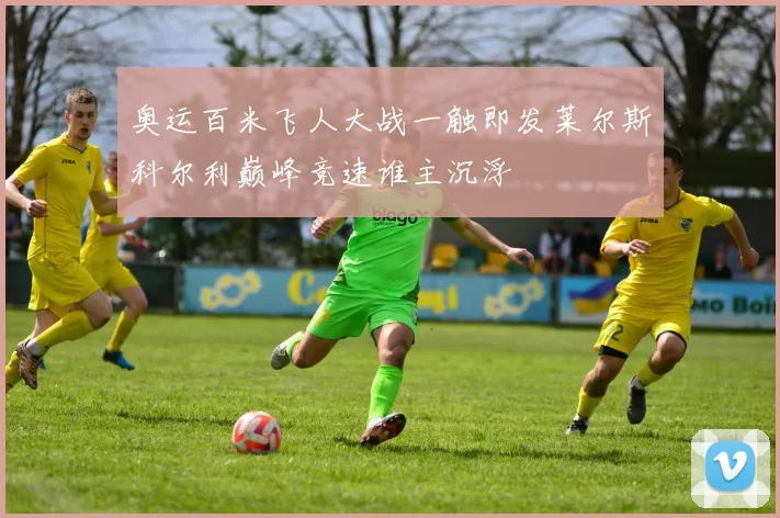 奥运百米飞人大战一触即发莱尔斯科尔利巅峰竞速谁主沉浮