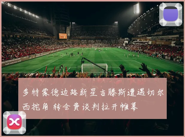 多特蒙德边路新星吉滕斯遭遇切尔西挖角 转会费谈判拉开帷幕