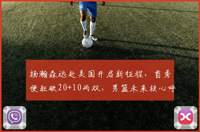 杨瀚森远赴美国开启新征程,首秀便狂砍20+10两双,男篮未来核心呼之欲出