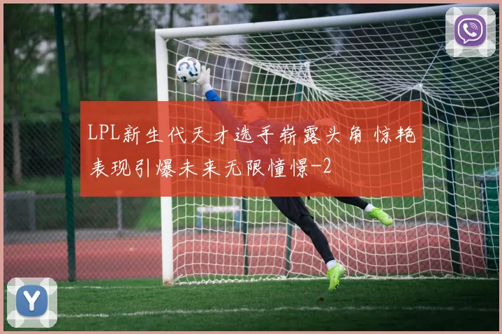 LPL新生代天才选手崭露头角 惊艳表现引爆未来无限憧憬