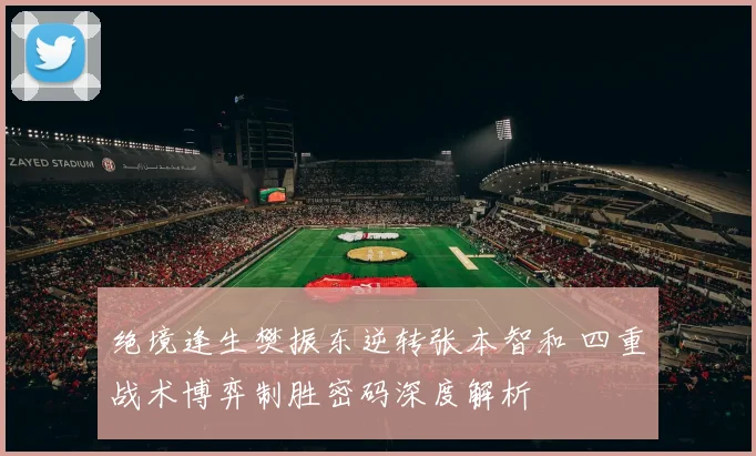 绝境逢生樊振东逆转张本智和 四重战术博弈制胜密码深度解析