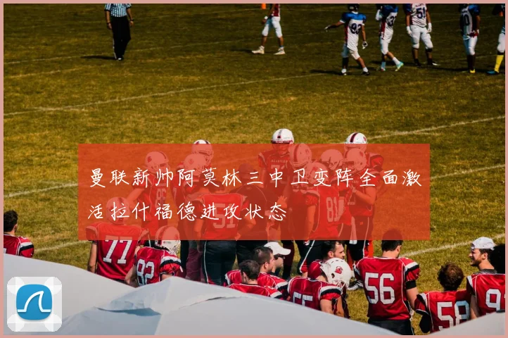 曼联新帅阿莫林三中卫变阵全面激活拉什福德进攻状态