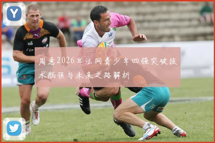 周意2026年法网青少年四强突破技术瓶颈与未来之路解析