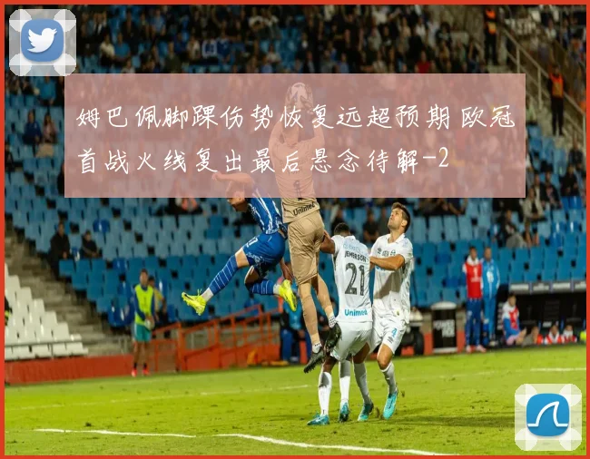 姆巴佩脚踝伤势恢复远超预期 欧冠首战火线复出最后悬念待解