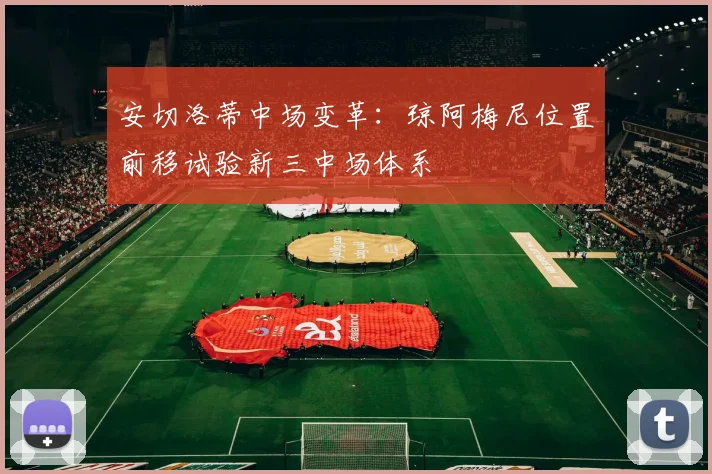 安切洛蒂中场变革：琼阿梅尼位置前移试验新三中场体系