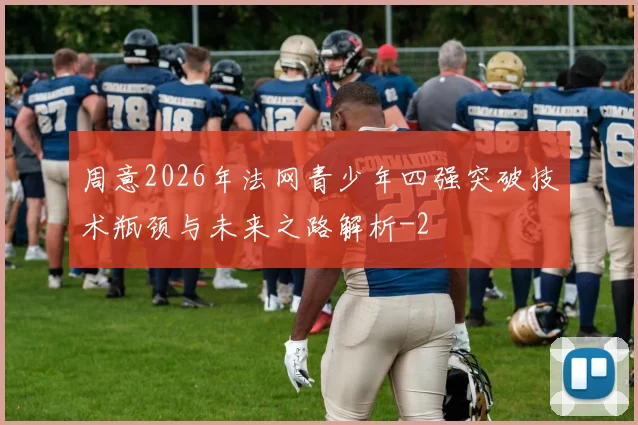 周意2026年法网青少年四强突破技术瓶颈与未来之路解析