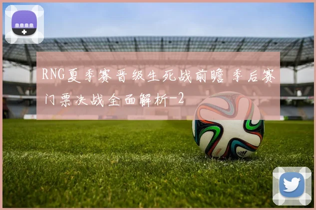 RNG夏季赛晋级生死战前瞻 季后赛门票决战全面解析