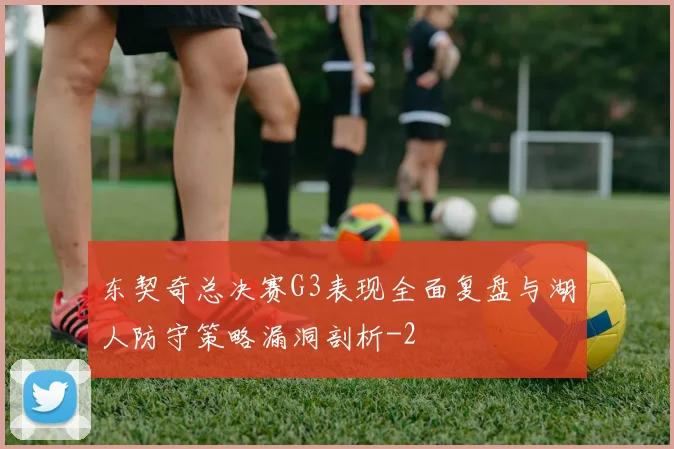 东契奇总决赛G3表现全面复盘与湖人防守策略漏洞剖析