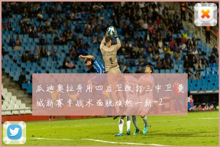 瓜迪奥拉弃用四后卫改打三中卫 曼城新赛季战术面貌焕然一新